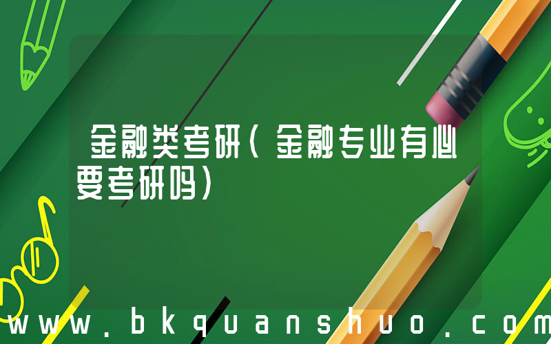 金融类考研(金融专业有必要考研吗)