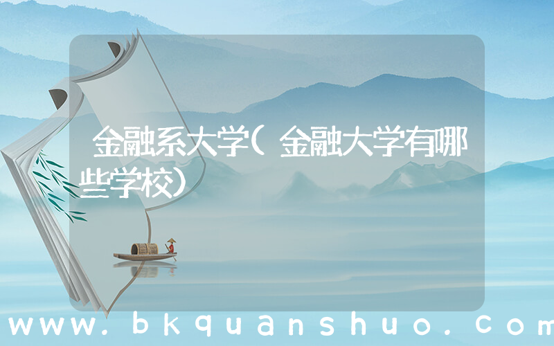 金融系大学(金融大学有哪些学校)