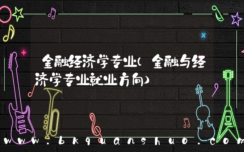 金融经济学专业(金融与经济学专业就业方向)
