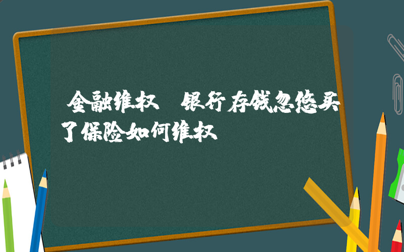 金融维权(银行存钱忽悠买了保险如何维权？)
