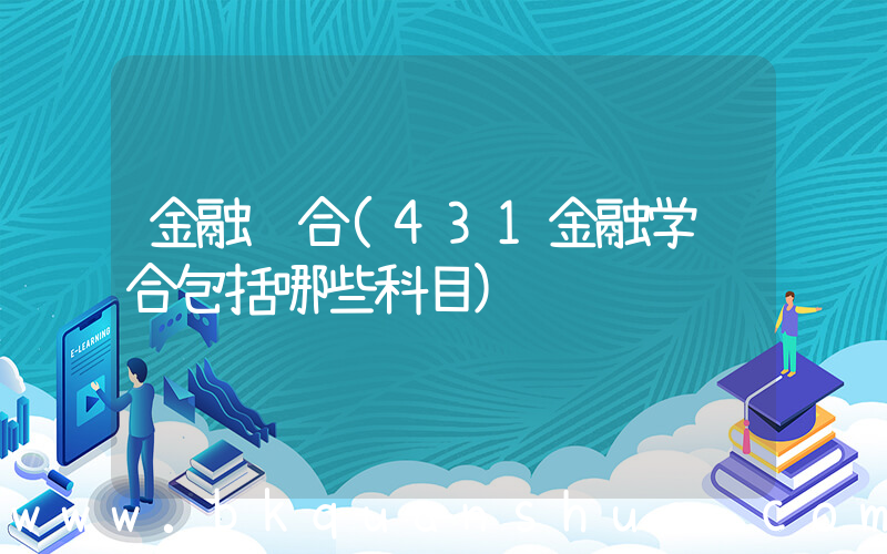 金融综合(431金融学综合包括哪些科目)