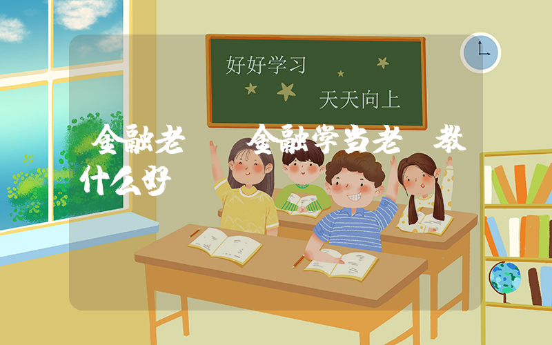 金融老师(金融学当老师教什么好)