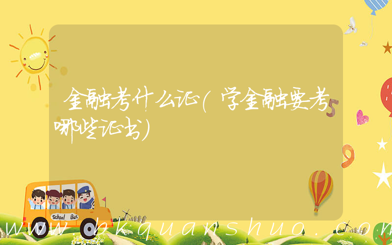 金融考什么证(学金融要考哪些证书)