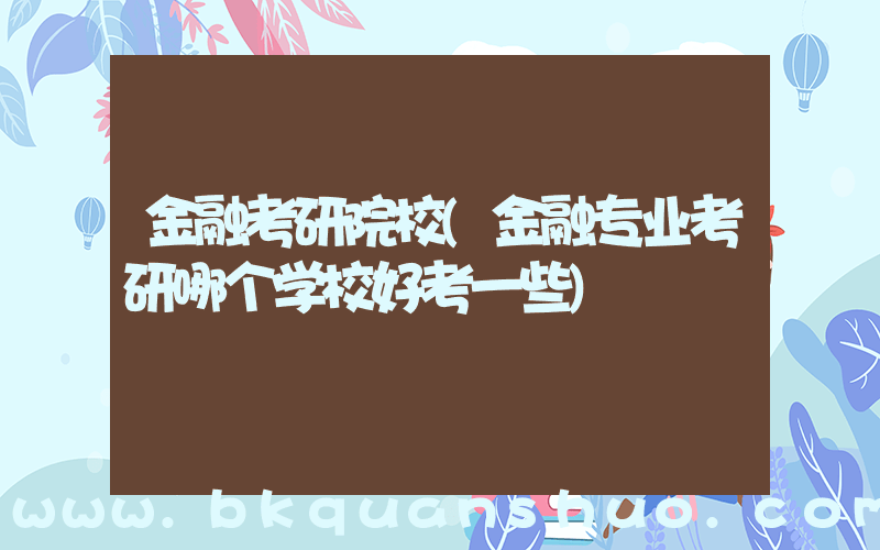 金融考研院校(金融专业考研哪个学校好考一些)