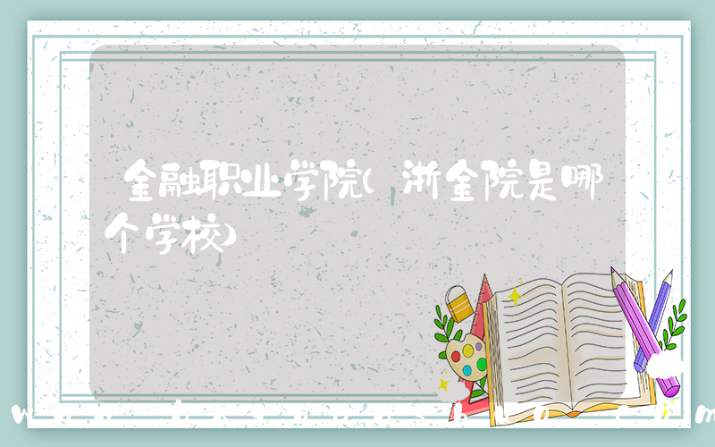 金融职业学院(浙金院是哪个学校)
