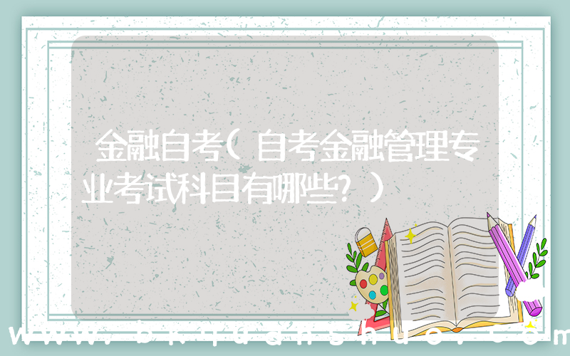 金融自考(自考金融管理专业考试科目有哪些？)
