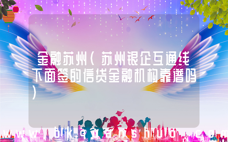 金融苏州(苏州银企互通线下面签的信贷金融机构靠谱吗)