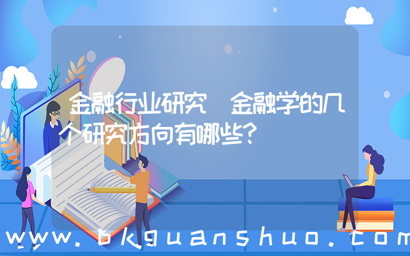 金融行业研究(金融学的几个研究方向有哪些？)