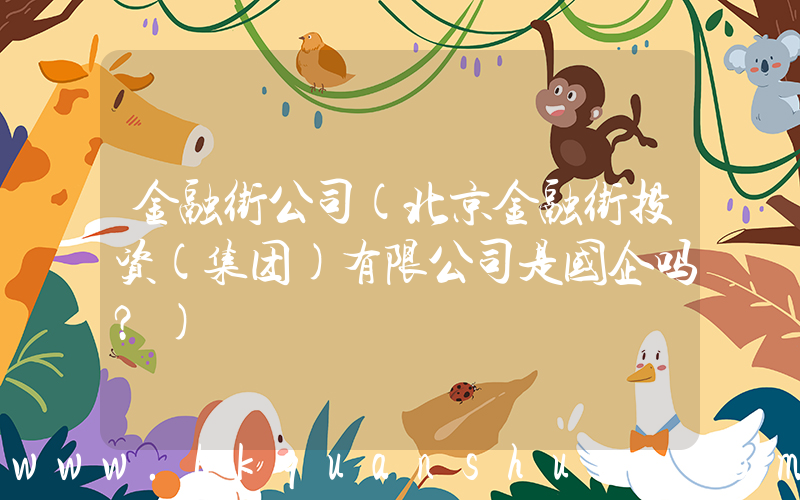 金融街公司(北京金融街投资(集团)有限公司是国企吗？)