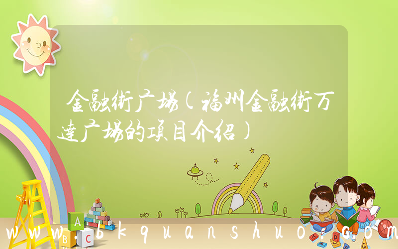 金融街广场(福州金融街万达广场的项目介绍)