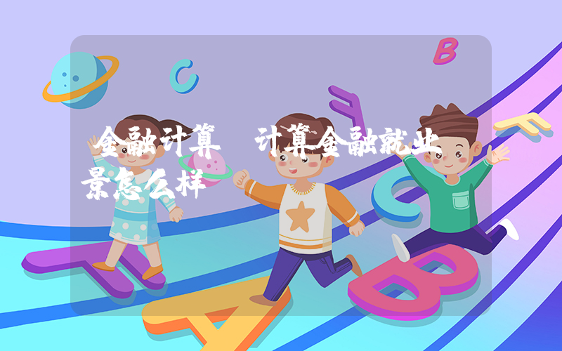 金融计算(计算金融就业前景怎么样？)