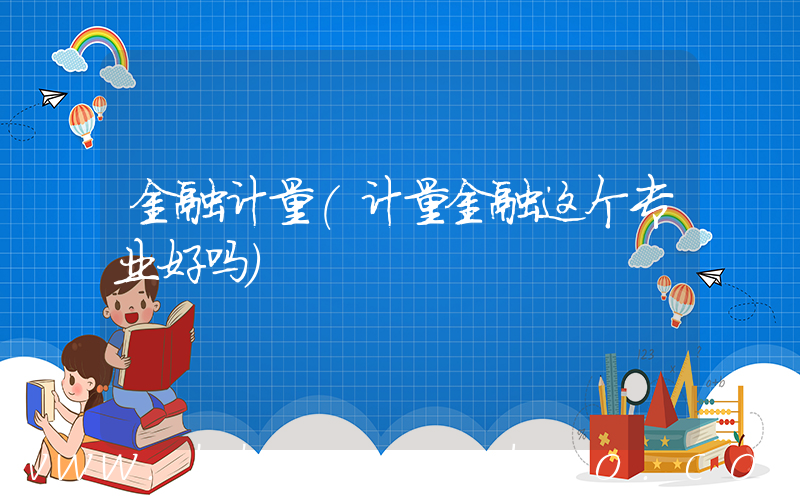 金融计量(计量金融这个专业好吗)