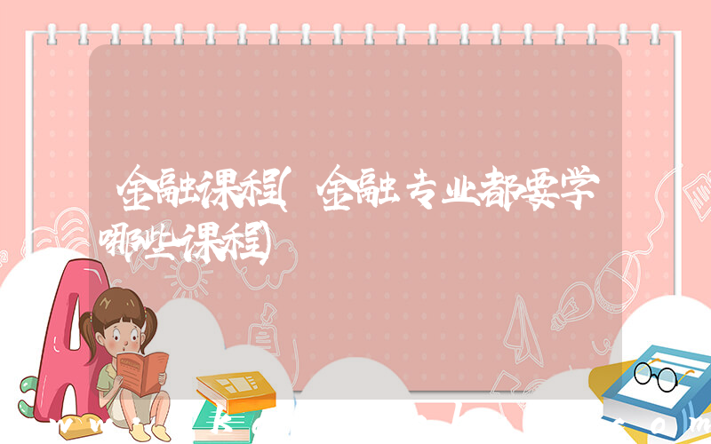 金融课程(金融专业都要学哪些课程)