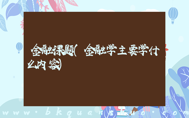 金融课题(金融学主要学什么内容)