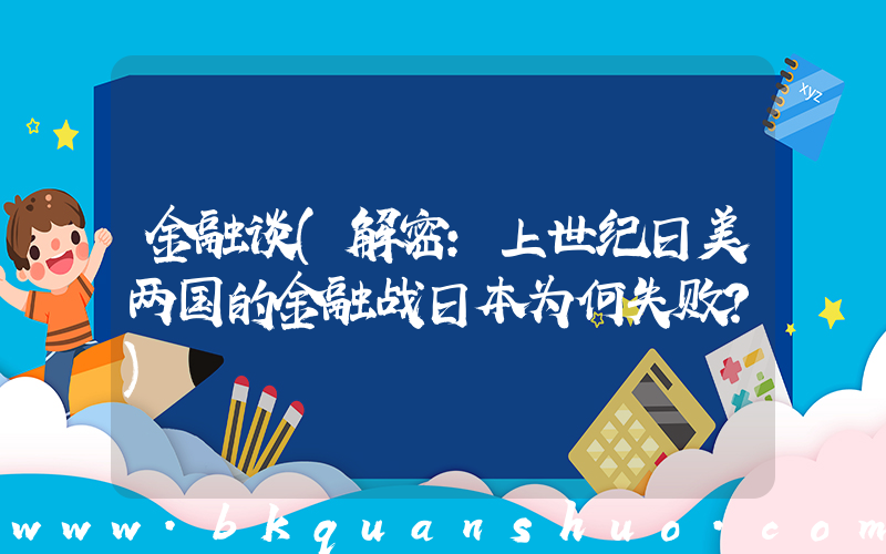 金融谈(解密：上世纪日美两国的金融战日本为何失败？)