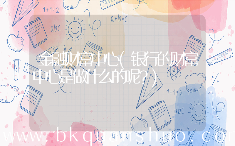 金融财富中心(银行的财富中心是做什么的呢？)