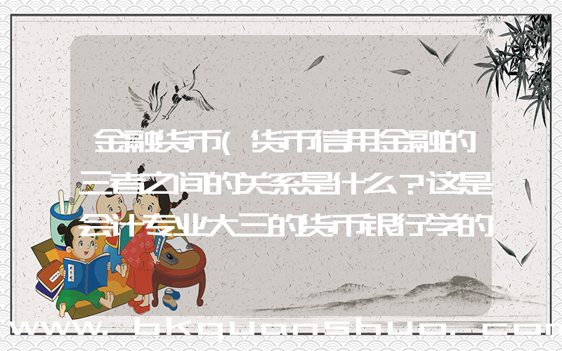 金融货币(货币信用金融的三者之间的关系是什么？这是会计专业大三的货币银行学的内容。)