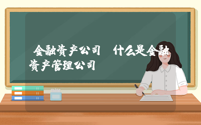 金融资产公司(什么是金融资产管理公司)
