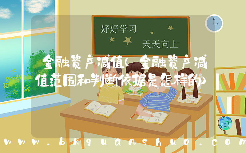 金融资产减值(金融资产减值范围和判断依据是怎样的)