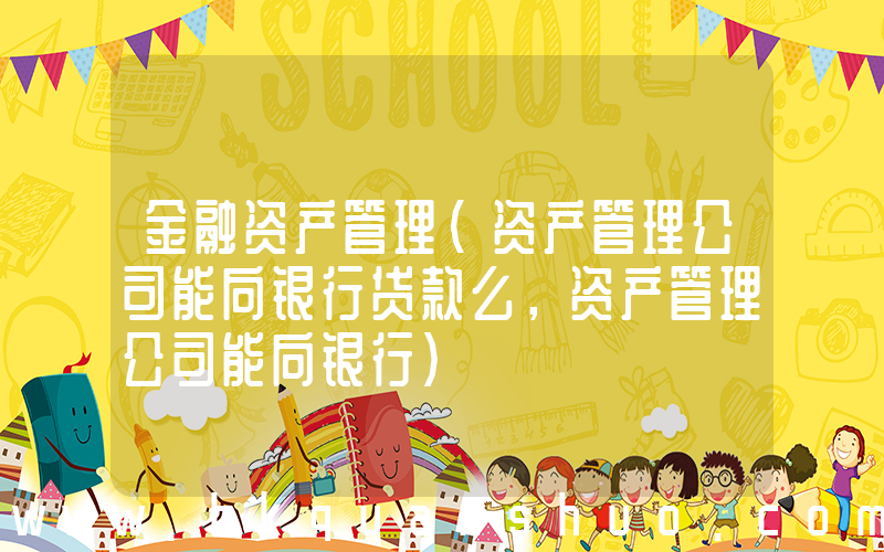 金融资产管理(资产管理公司能向银行贷款么，资产管理公司能向银行)