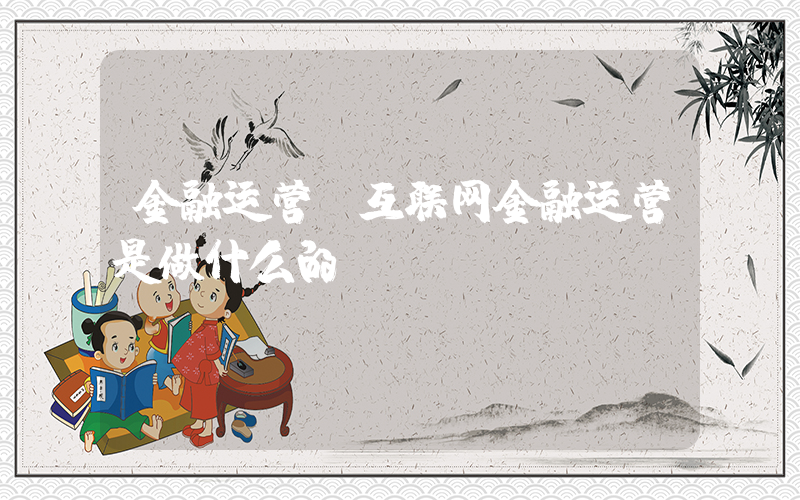 金融运营(互联网金融运营是做什么的)