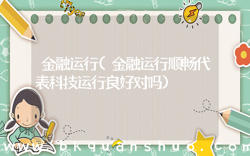金融运行(金融运行顺畅代表科技运行良好对吗)