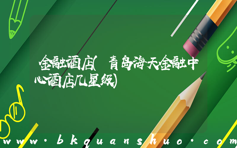 金融酒店(青岛海天金融中心酒店几星级)