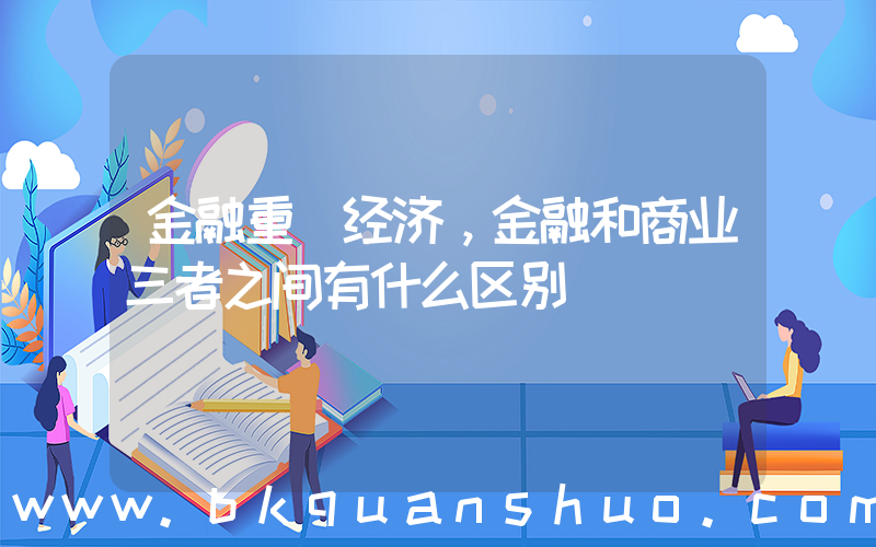 金融重(经济，金融和商业三者之间有什么区别)