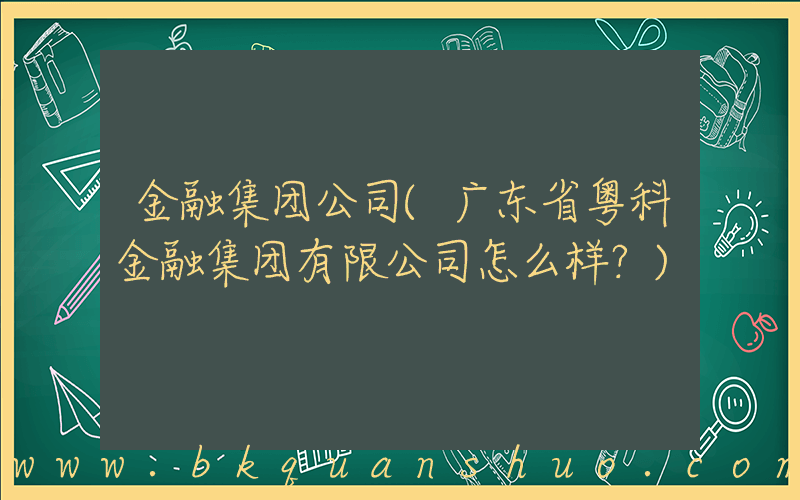 金融集团公司(广东省粤科金融集团有限公司怎么样？)