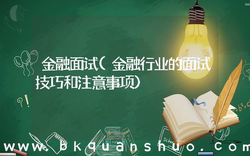金融面试(金融行业的面试技巧和注意事项)