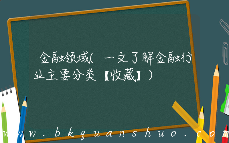 金融领域(一文了解金融行业主要分类【收藏】)
