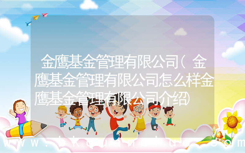 金鹰基金管理有限公司(金鹰基金管理有限公司怎么样金鹰基金管理有限公司介绍)