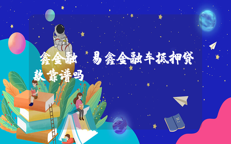 鑫金融(易鑫金融车抵押贷款靠谱吗？)