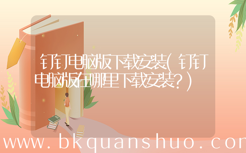 钉钉电脑版下载安装(钉钉电脑版在哪里下载安装？)