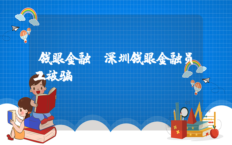 钱眼金融(深圳钱眼金融员工被骗)
