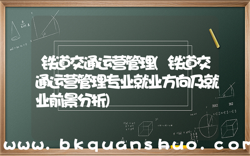 铁道交通运营管理(铁道交通运营管理专业就业方向及就业前景分析)