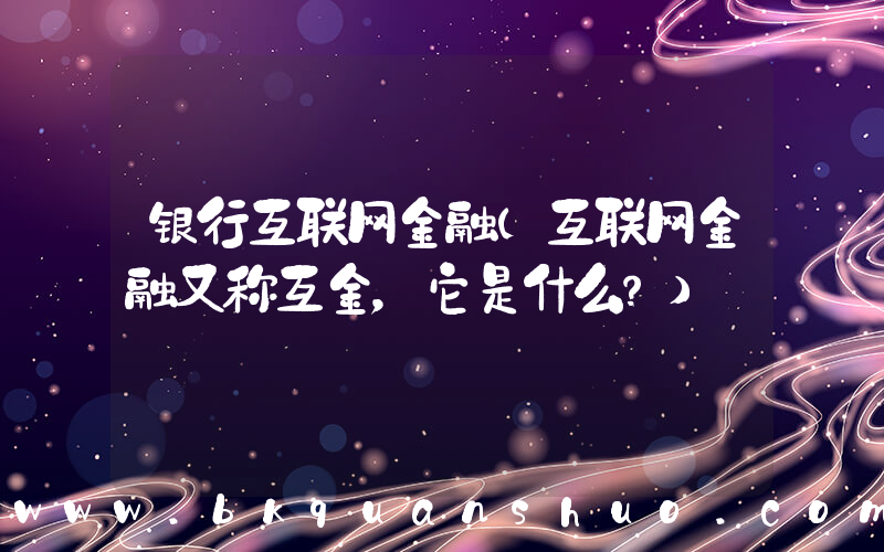 银行互联网金融(互联网金融又称互金，它是什么？)