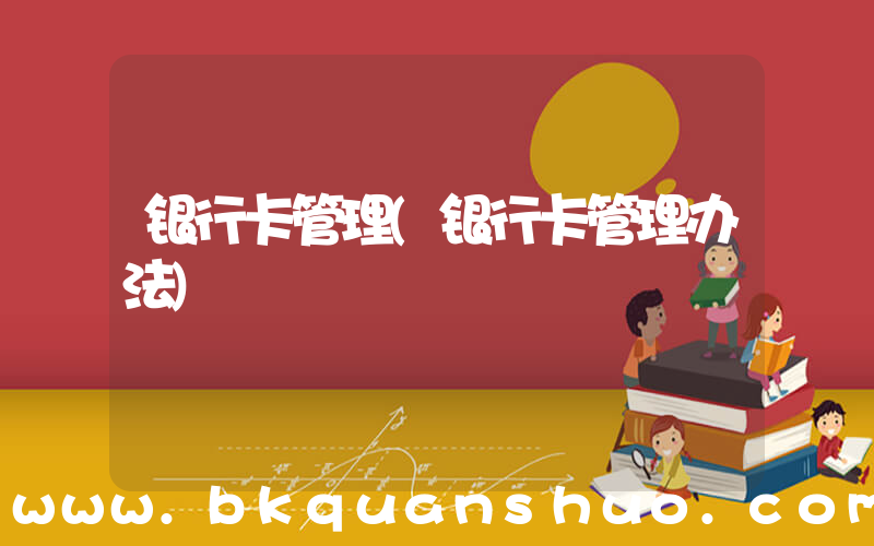 银行卡管理(银行卡管理办法)