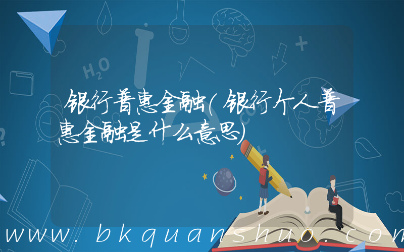 银行普惠金融(银行个人普惠金融是什么意思)