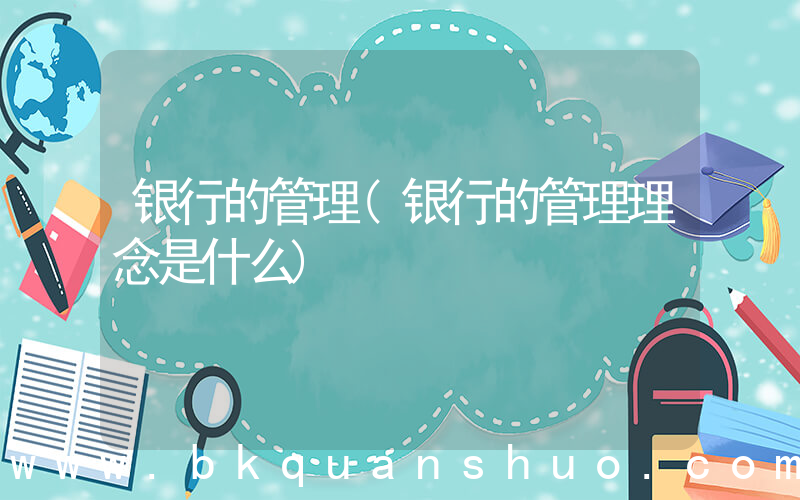 银行的管理(银行的管理理念是什么)