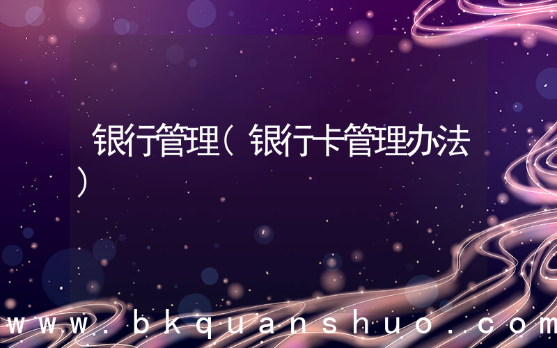 银行管理(银行卡管理办法)