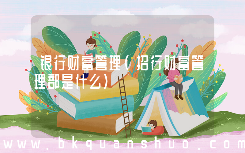 银行财富管理(招行财富管理部是什么)