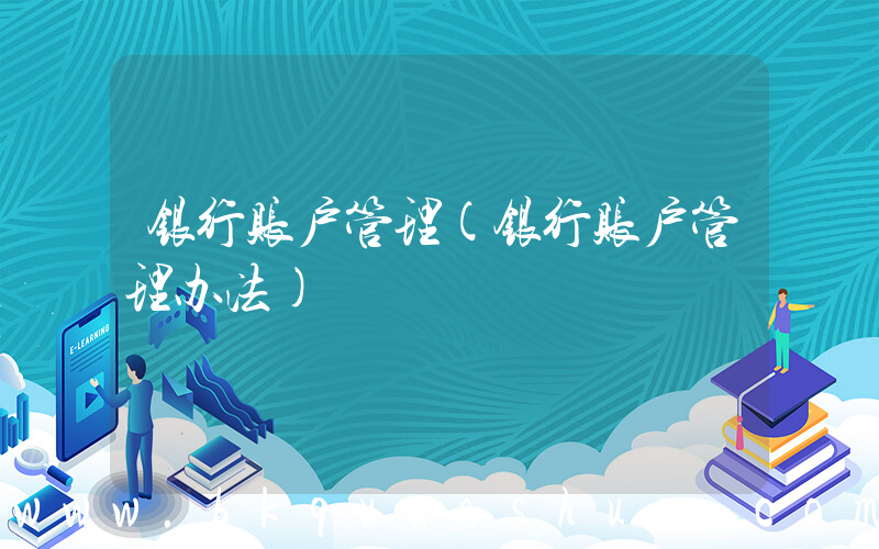 银行账户管理(银行账户管理办法)