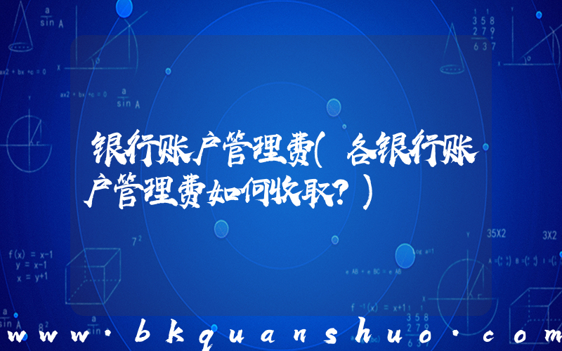 银行账户管理费(各银行账户管理费如何收取？)
