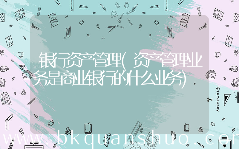 银行资产管理(资产管理业务是商业银行的什么业务)