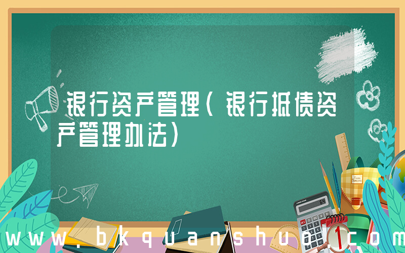 银行资产管理(银行抵债资产管理办法)