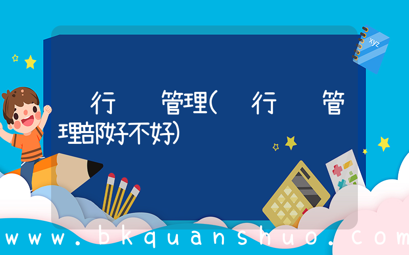 银行运营管理(银行运营管理部好不好)