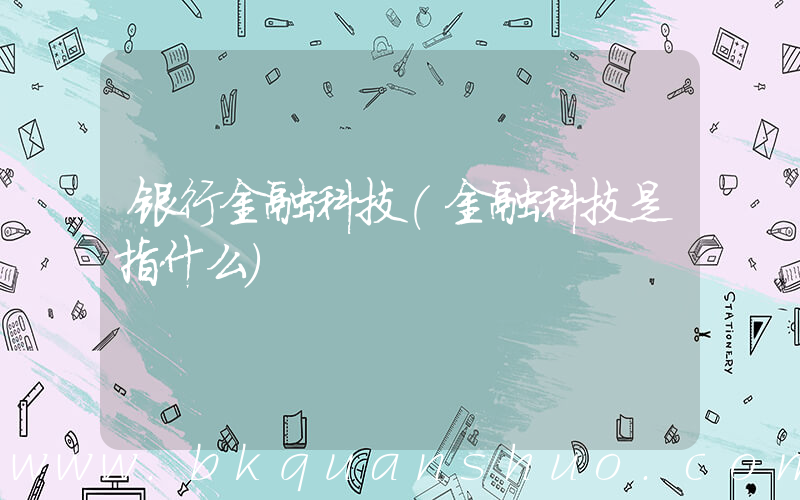 银行金融科技(金融科技是指什么)