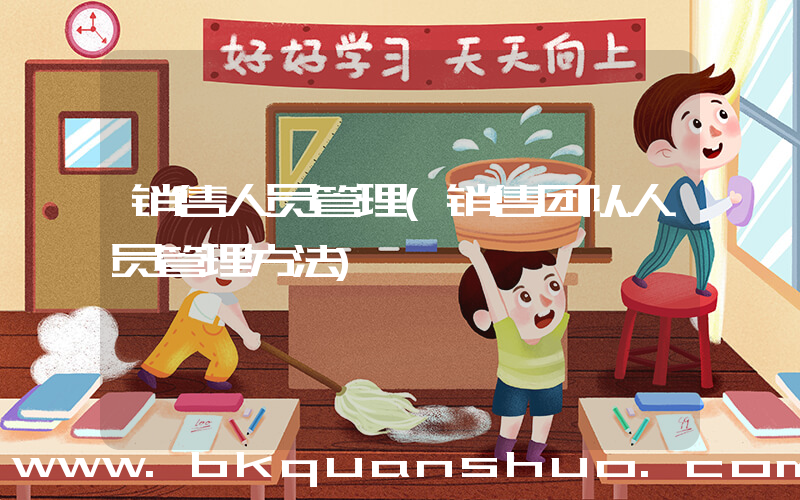 销售人员管理(销售团队人员管理方法)