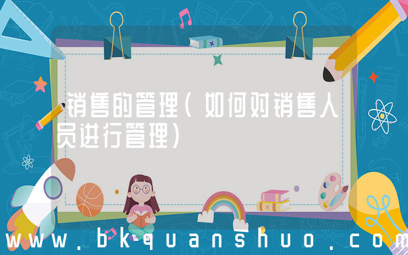 销售的管理(如何对销售人员进行管理)